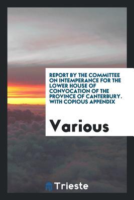 Full Download Report by the Committee on Intemperance for the Lower House of Convocation of the Province of Canterbury. with Copious Appendix - Various file in ePub