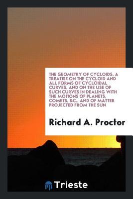 Read The Geometry of Cycloids. a Treatise on the Cycloid and All Forms of Cycloidal Curves, and on the Use of Such Curves in Dealing with the Motions of Planets, Comets, &c., and of Matter Projected from the Sun - Richard A. Proctor file in PDF