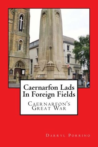 Full Download Caernarfon Lads In Foreign Fields: Caernarfon's Great War - Mr Darryl Porrino | PDF