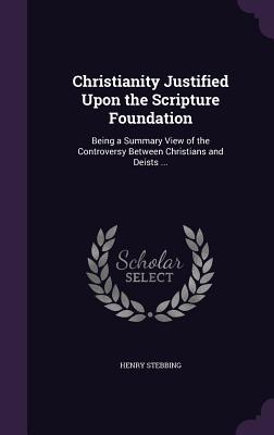 Download Christianity Justified Upon the Scripture Foundation: Being a Summary View of the Controversy Between Christians and Deists - Henry Stebbing file in PDF