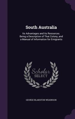 Download South Australia: Its Advantages and Its Resources. Being a Description of That Colony, and a Manual of Information for Emigrants - George Blakiston Wilkinson file in ePub