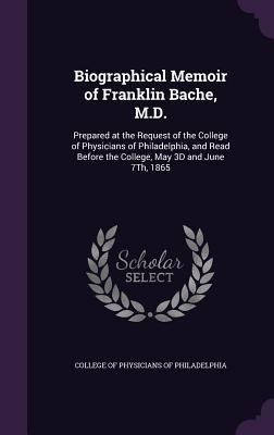 Read Biographical Memoir of Franklin Bache, M.D.: Prepared at the Request of the College of Physicians of Philadelphia, and Read Before the College, May 3D and June 7th, 1865 - College of Physicians of Philadelphia file in ePub
