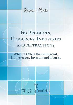 Download Its Products, Resources, Industries and Attractions: What It Offers the Immigrant, Homeseeker, Investor and Tourist (Classic Reprint) - T.G. Daniells | PDF