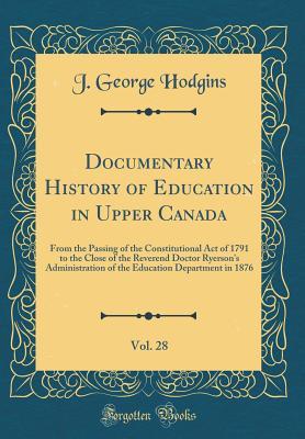 Read Online Documentary History of Education in Upper Canada, Vol. 28: From the Passing of the Constitutional Act of 1791 to the Close of the Reverend Doctor Ryerson's Administration of the Education Department in 1876 (Classic Reprint) - J George Hodgins | ePub