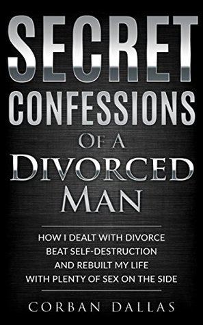 Full Download Secret Confessions of a Divorced Man: How I dealt with divorce, beat self-destruction and rebuilt my life, with plenty of sex on the side (Reborn Man) - Corban Dallas | PDF
