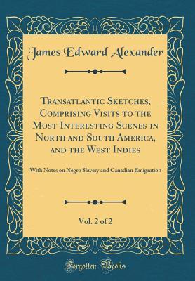 Read Online Transatlantic Sketches, Comprising Visits to the Most Interesting Scenes in North and South America, and the West Indies, Vol. 2 of 2: With Notes on Negro Slavery and Canadian Emigration (Classic Reprint) - James Edward Alexander | PDF