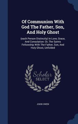 Read Online Of Communion with God the Father, Son, and Holy Ghost: (Each Person Distinctly) in Love, Grace, and Consolation: Or, the Saints Fellowship with the Father, Son, and Holy Ghost, Unfolded - John Owen file in ePub