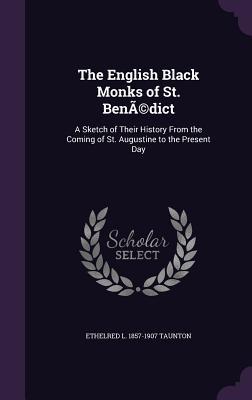 Read Online The English Black Monks of St. Benedict: A Sketch of Their History from the Coming of St. Augustine to the Present Day - Ethelred L 1857-1907 Taunton | PDF