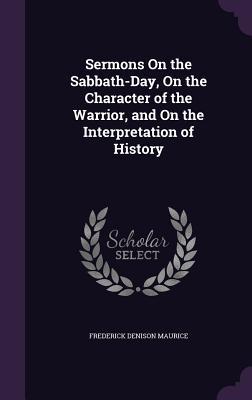 Full Download Sermons on the Sabbath-Day, on the Character of the Warrior, and on the Interpretation of History - Frederick Denison Maurice file in PDF