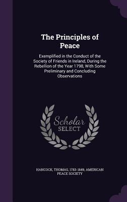 Read Online The Principles of Peace: Exemplified in the Conduct of the Society of Friends in Ireland, During the Rebellion of the Year 1798, with Some Preliminary and Concluding Observations - Thomas Hancock | ePub