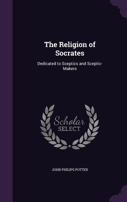 Download The Religion of Socrates: Dedicated to Sceptics and Sceptic-Makers - John Philips Potter | ePub