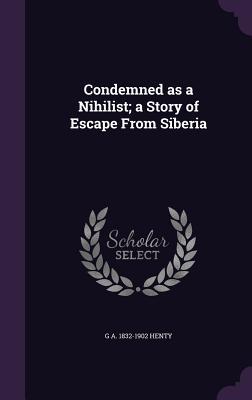 Full Download Condemned as a Nihilist; A Story of Escape from Siberia - G.A. Henty | ePub