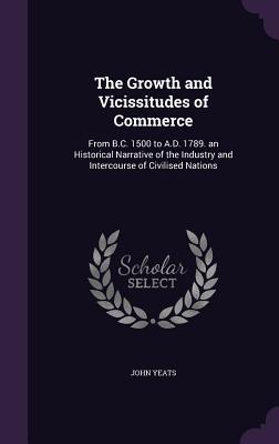 Read The Growth and Vicissitudes of Commerce: From B.C. 1500 to A.D. 1789. an Historical Narrative of the Industry and Intercourse of Civilised Nations - John Yeats file in ePub