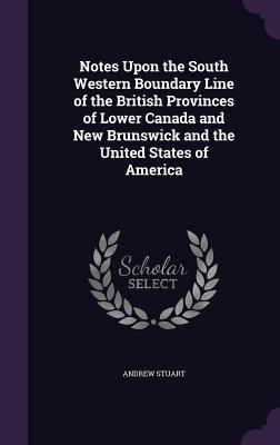 Read Online Notes Upon the South Western Boundary Line of the British Provinces of Lower Canada and New Brunswick and the United States of America - Andrew Stuart | ePub
