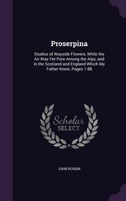 Download Proserpina: Studies of Wayside Flowers, While the Air Was Yet Pure Among the Alps, and in the Scotland and England Which My Father Knew, Pages 1-88 - John Ruskin file in PDF