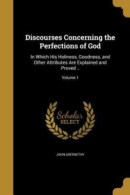 Read Online Discourses Concerning the Perfections of God: In Which His Holiness, Goodness, and Other Attributes Are Explained and Proved ..; Volume 1 - John Abernethy | PDF
