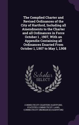 Full Download The Complied Charter and Revised Ordinances of the City of Hartford, Including All Amendments to the Charter and All Ordinances in Force October 1, 1907, with an Appendix Containing All Ordinances Enacted from October 1, L907 to May 1, L908 - Connecticut Charters Hartford file in ePub