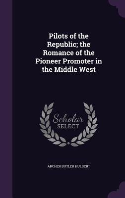 Full Download Pilots of the Republic; The Romance of the Pioneer Promoter in the Middle West - Archer Butler Hulbert | PDF