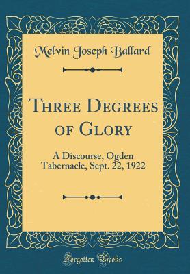 Read Online Three Degrees of Glory: A Discourse, Ogden Tabernacle, Sept. 22, 1922 (Classic Reprint) - Melvin Joseph Ballard file in ePub