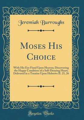Read Online Moses His Choice: With His Eye Fixed Upon Heaven; Discovering the Happy Condition of a Self-Denying Heart; Delivered in a Treatise Upon Hebrews II. 25, 26 (Classic Reprint) - Jeremiah Burroughs file in ePub