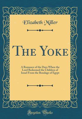Read Online The Yoke: A Romance of the Days When the Lord Redeemed the Children of Israel from the Bondage of Egypt (Classic Reprint) - Elizabeth Miller file in ePub