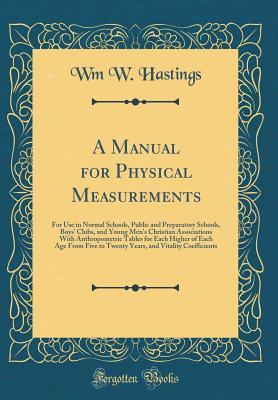 Full Download A Manual for Physical Measurements: For Use in Normal Schools, Public and Preparatory Schools, Boys' Clubs, and Young Men's Christian Associations with Anthropometric Tables for Each Higher of Each Age from Five to Twenty Years, and Vitality Coefficients - Wm W Hastings file in PDF