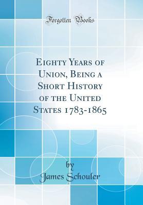 Download Eighty Years of Union: Being a Short History of the United States, 1783-1865 (Classic Reprint) - James Schouler | PDF