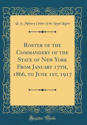 Read Online Roster of the Commandery of the State of New York from January 17th, 1866, to June 1st, 1917 (Classic Reprint) - Military Order of the Loyal Legion of the United States Commandery file in PDF