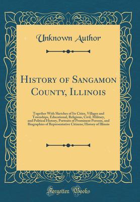 Read History of Sangamon County, Illinois: Together with Sketches of Its Cities, Villages and Townships, Educational, Religious, Civil, Military, and Political History, Portraits of Prominent Persons, and Biographies of Representative Citizens; History of ILLI - Unknown | PDF