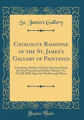 Read Catalogue Raisonn� of the St. James's Gallery of Paintings: Consisting Chiefly of Choice Selections from the Great Spanish and Italian Masters, No. 58, Pall Mall, Opposite Marlborough House (Classic Reprint) - St James Gallery file in ePub