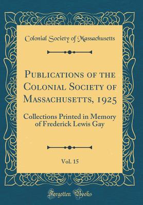 Full Download Publications of the Colonial Society of Massachusetts, 1925, Vol. 15: Collections Printed in Memory of Frederick Lewis Gay (Classic Reprint) - Colonial Society of Massachusetts file in ePub