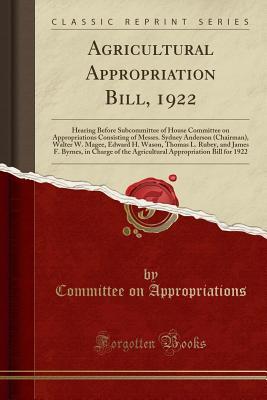 Read Online Agricultural Appropriation Bill, 1922: Hearing Before Subcommittee of House Committee on Appropriations Consisting of Messrs. Sydney Anderson (Chairman), Walter W. Magee, Edward H. Wason, Thomas L. Rubey, and James F. Byrnes, in Charge of the Agricultural - Committee on Appropriations file in PDF