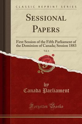 Read Online Sessional Papers, Vol. 6: First Session of the Fifth Parliament of the Dominion of Canada; Session 1883 (Classic Reprint) - Canada Parliament file in ePub