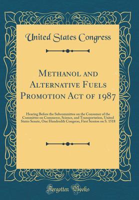 Download Methanol and Alternative Fuels Promotion Act of 1987: Hearing Before the Subcommittee on the Consumer of the Committee on Commerce, Science, and Transportation, United States Senate, One Hundredth Congress, First Session on S. 1518 (Classic Reprint) - U.S. Congress file in PDF
