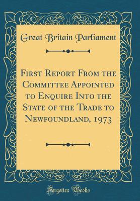 Read First Report from the Committee Appointed to Enquire Into the State of the Trade to Newfoundland, 1973 (Classic Reprint) - Great Britain Parliament file in PDF