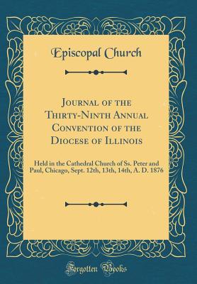 Download Journal of the Thirty-Ninth Annual Convention of the Diocese of Illinois: Held in the Cathedral Church of Ss. Peter and Paul, Chicago, Sept. 12th, 13th, 14th, A. D. 1876 (Classic Reprint) - Episcopal Church | ePub