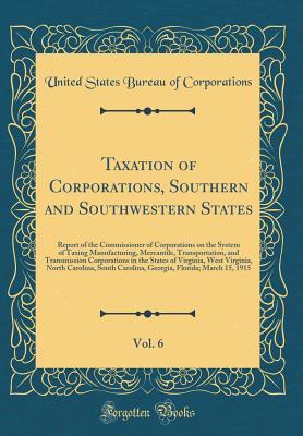 Read Taxation of Corporations, Southern and Southwestern States, Vol. 6: Report of the Commissioner of Corporations on the System of Taxing Manufacturing, Mercantile, Transportation, and Transmission Corporations in the States of Virginia, West Virginia, North - United States Bureau of Corporations file in PDF