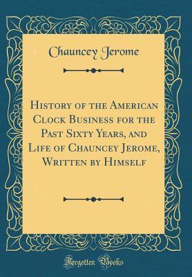 Download History of the American Clock Business for the Past Sixty Years, and Life of Chauncey Jerome, Written by Himself (Classic Reprint) - Chauncey Jerome | ePub