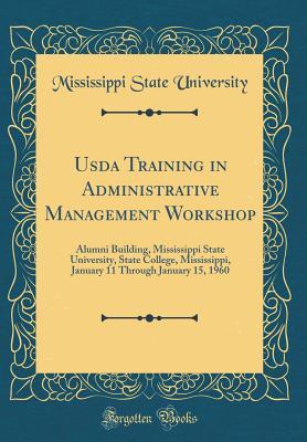 Read Online USDA Training in Administrative Management Workshop: Alumni Building, Mississippi State University, State College, Mississippi, January 11 Through January 15, 1960 (Classic Reprint) - Mississippi State University | PDF