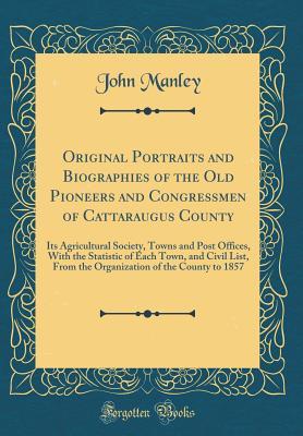 Read Original Portraits and Biographies of the Old Pioneers and Congressmen of Cattaraugus County: Its Agricultural Society, Towns and Post Offices, with the Statistic of Each Town, and Civil List, from the Organization of the County to 1857 (Classic Reprint) - John Manley | PDF