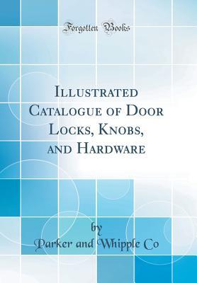 Read Online Illustrated Catalogue of Door Locks, Knobs, and Hardware (Classic Reprint) - Parker and Whipple Co | PDF