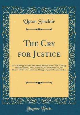Read The Cry for Justice: An Anthology of the Literature of Social Protest; The Writings of Philosophers, Poets, Novelists, Social Reformers, and Others Who Have Voices the Struggle Against Social Injustice (Classic Reprint) - Upton Sinclair file in PDF