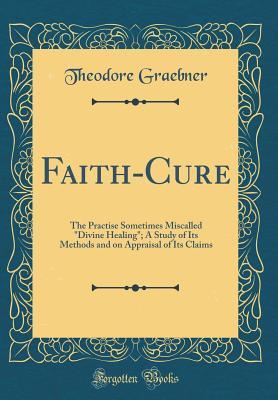 Download Faith-Cure: The Practise Sometimes Miscalled divine Healing; A Study of Its Methods and on Appraisal of Its Claims (Classic Reprint) - Theodore Graebner file in PDF