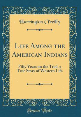 Full Download Life Among the American Indians: Fifty Years on the Trial, a True Story of Western Life (Classic Reprint) - Harrington O'Reilly | ePub