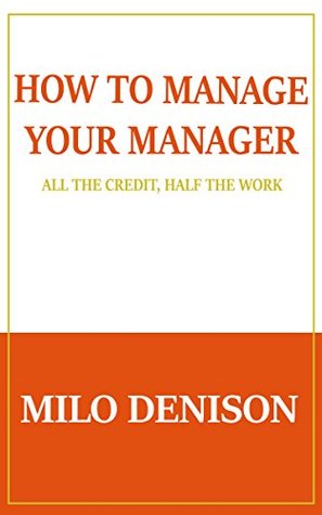 Read Online How to Manage Your Manager: All the Credit, Half the Work - Milo Denison | ePub