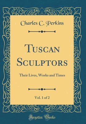 Download Tuscan Sculptors, Vol. 1 of 2: Their Lives, Works and Times (Classic Reprint) - Charles C Perkins | PDF