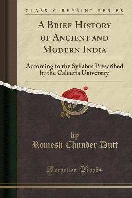Read A Brief History of Ancient and Modern India: According to the Syllabus Prescribed by the Calcutta University (Classic Reprint) - Romesh Chunder Dutt file in PDF