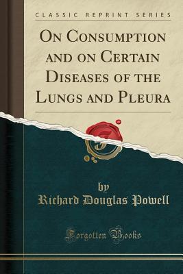 Read On Consumption and on Certain Diseases of the Lungs and Pleura (Classic Reprint) - Richard Douglas Powell file in PDF