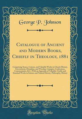Read Online Catalogue of Ancient and Modern Books, Chiefly in Theology, 1881: Comprising Scarce, Curious, and Valuable Works in Church History, Government, Discipline, and Worship, Liturgies, Confessions, Commentaries, &c.; With an Appendix of Valuable, Useful, and S - George P. Johnson | ePub