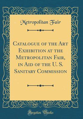 Read Online Catalogue of the Art Exhibition at the Metropolitan Fair, in Aid of the U. S. Sanitary Commission (Classic Reprint) - Metropolitan Fair | ePub